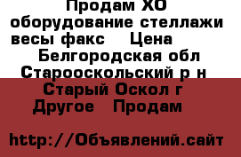  Продам ХО оборудование,стеллажи,весы,факс. › Цена ­ 14 300 - Белгородская обл., Старооскольский р-н, Старый Оскол г. Другое » Продам   